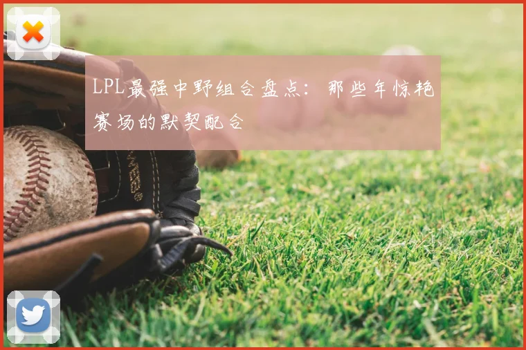 LPL最强中野组合盘点：那些年惊艳赛场的默契配合
