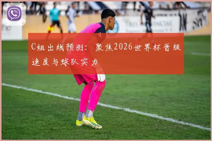 C组出线预测：聚焦2026世界杯晋级速度与球队实力