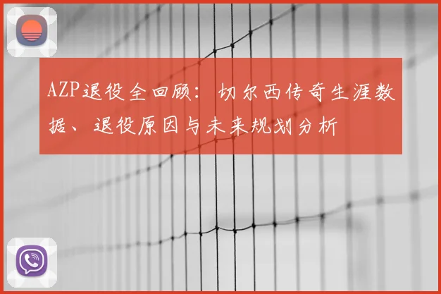 AZP退役全回顾：切尔西传奇生涯数据、退役原因与未来规划分析