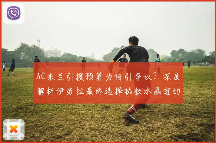 AC米兰引援预算为何引争议？深度解析伊劳拉最终选择执教水晶宫的背后考量