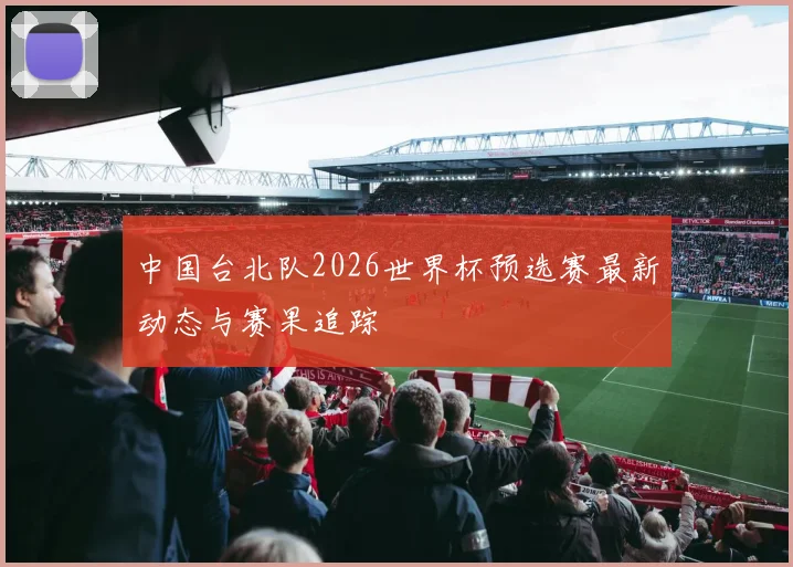 中国台北队2026世界杯预选赛最新动态与赛果追踪