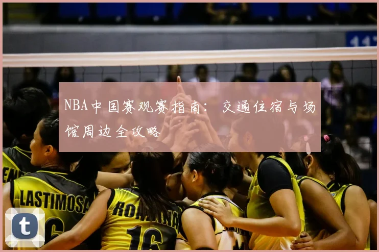 NBA中国赛观赛指南：交通住宿与场馆周边全攻略
