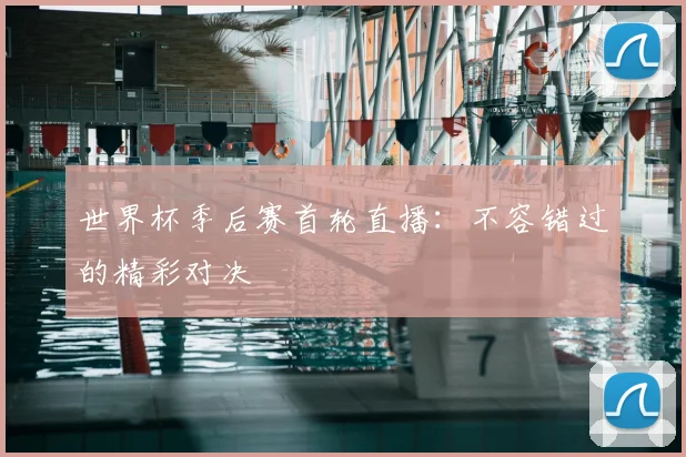 世界杯季后赛首轮直播：不容错过的精彩对决