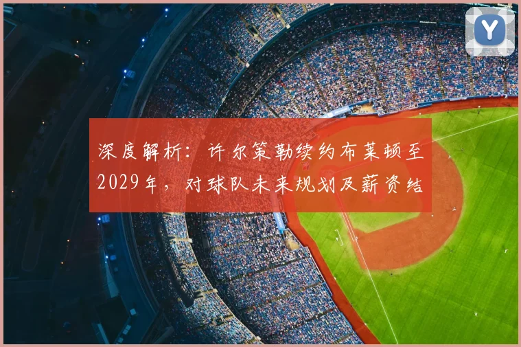 深度解析：许尔策勒续约布莱顿至2029年，对球队未来规划及薪资结构有何影响？