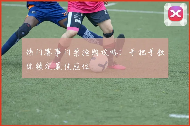 热门赛事门票抢购攻略：手把手教你锁定最佳座位