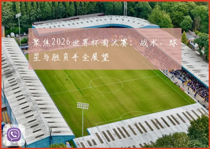 聚焦2026世界杯淘汰赛：战术、球星与胜负手全展望