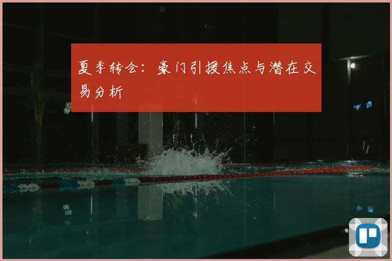 夏季转会：豪门引援焦点与潜在交易分析