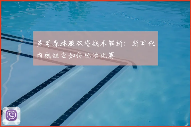 芬奇森林狼双塔战术解析：新时代内线组合如何统治比赛