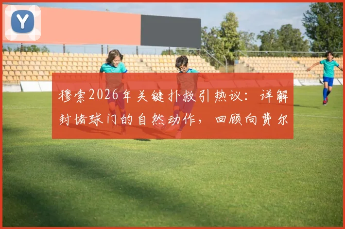 穆索2026年关键扑救引热议：详解封堵球门的自然动作，回顾向费尔明道歉事件始末