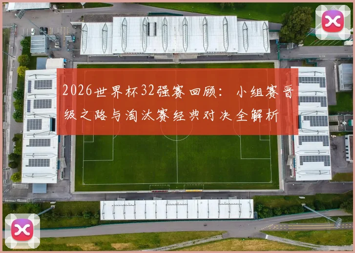 2026世界杯32强赛回顾：小组赛晋级之路与淘汰赛经典对决全解析