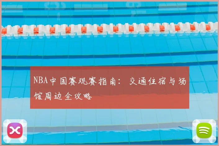 NBA中国赛观赛指南：交通住宿与场馆周边全攻略