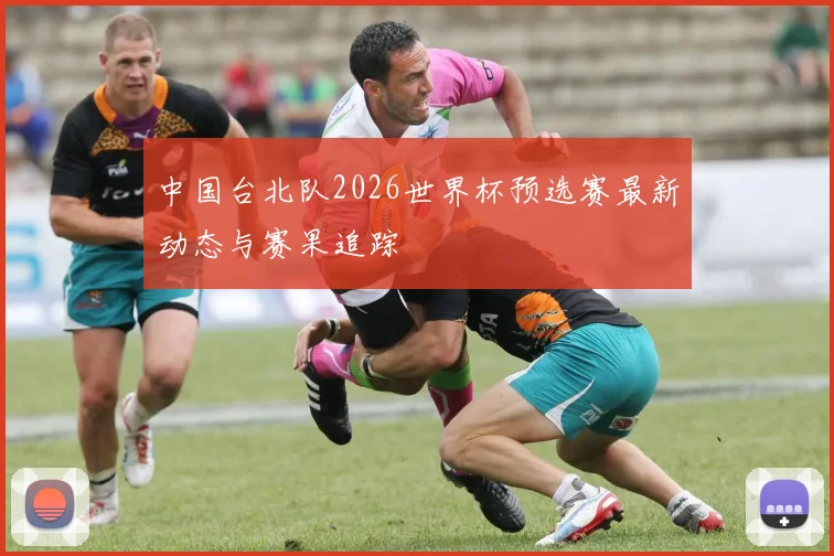 中国台北队2026世界杯预选赛最新动态与赛果追踪