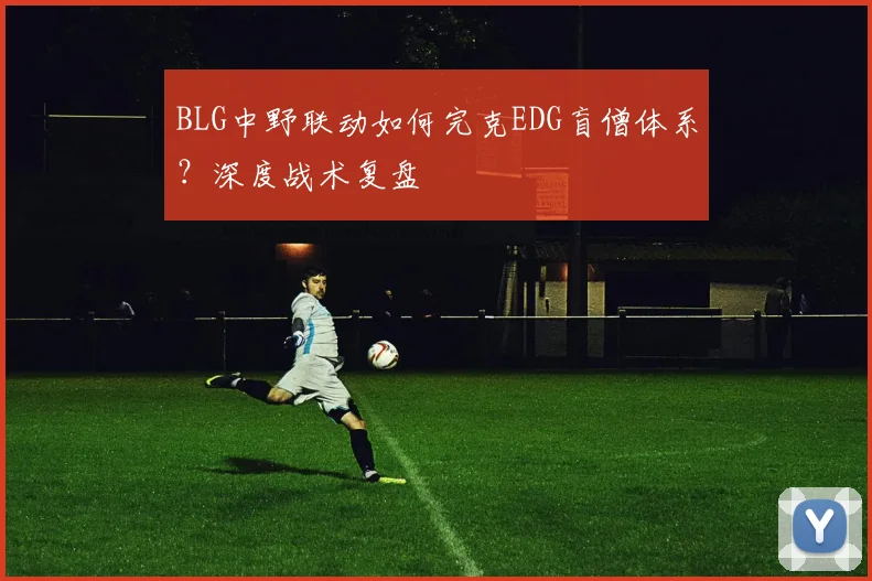 BLG中野联动如何完克EDG盲僧体系？深度战术复盘