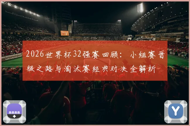 2026世界杯32强赛回顾：小组赛晋级之路与淘汰赛经典对决全解析