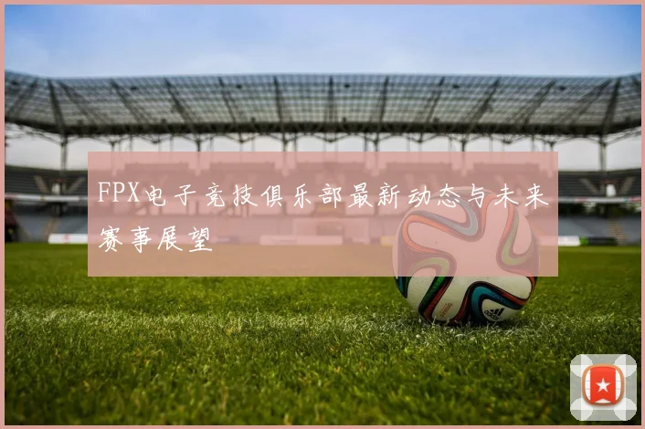 FPX电子竞技俱乐部最新动态与未来赛事展望