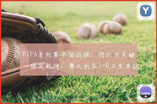FIFA系列赛半场战报：玛比尔关键一球定乾坤，澳大利亚1-0力克库拉索