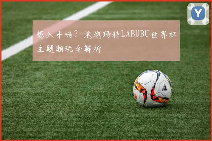 想入手吗？泡泡玛特LABUBU世界杯主题潮玩全解析