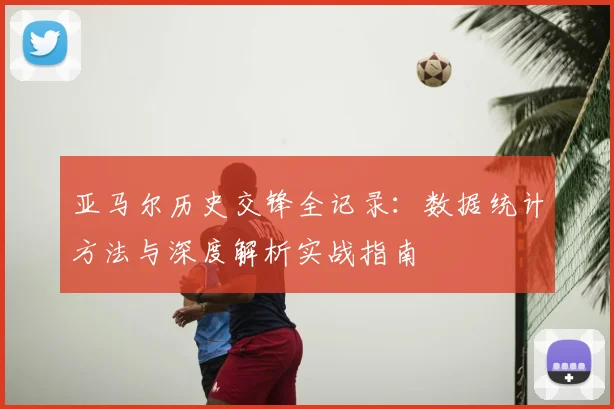 亚马尔历史交锋全记录：数据统计方法与深度解析实战指南