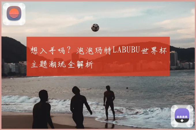 想入手吗？泡泡玛特LABUBU世界杯主题潮玩全解析