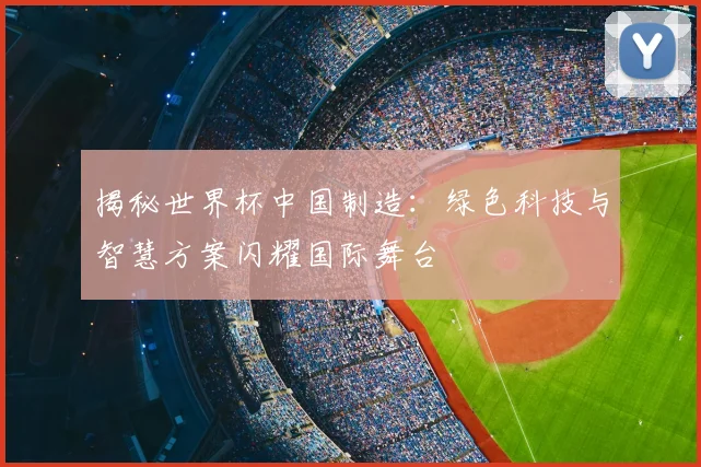 揭秘世界杯中国制造：绿色科技与智慧方案闪耀国际舞台
