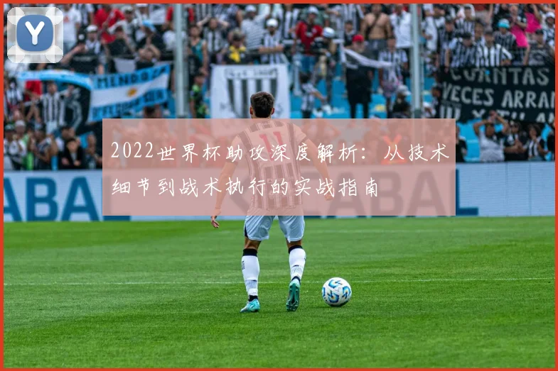 2022世界杯助攻深度解析：从技术细节到战术执行的实战指南