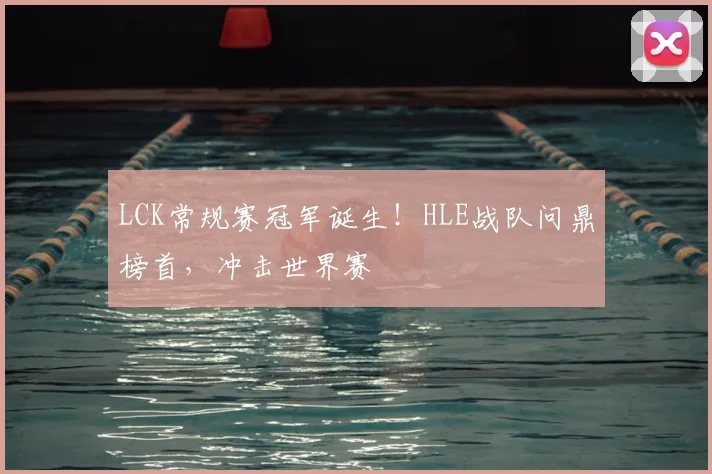 LCK常规赛冠军诞生！HLE战队问鼎榜首，冲击世界赛