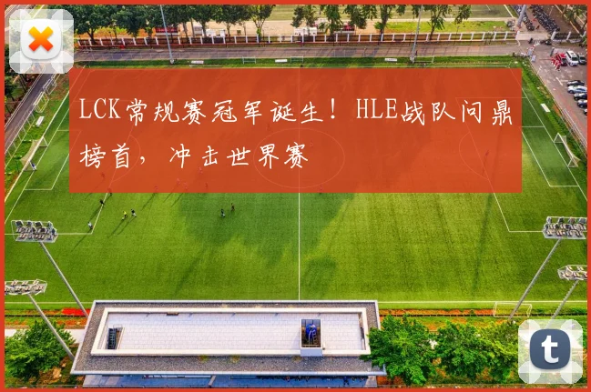 LCK常规赛冠军诞生!HLE战队问鼎榜首,冲击世界赛