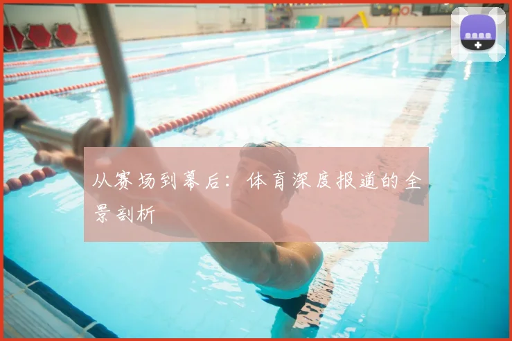 从赛场到幕后：体育深度报道的全景剖析